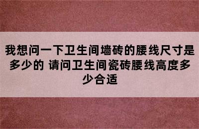 我想问一下卫生间墙砖的腰线尺寸是多少的 请问卫生间瓷砖腰线高度多少合适